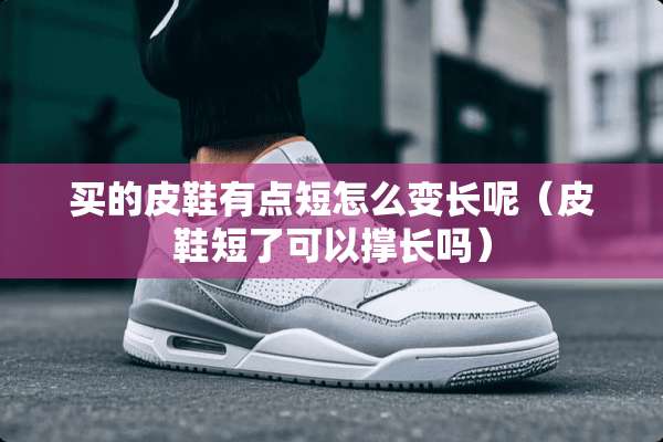 买的皮鞋有点短怎么变长呢（皮鞋短了可以撑长吗）