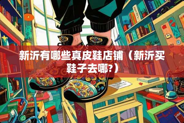 新沂有哪些真皮鞋店铺（新沂买鞋子去哪?）
