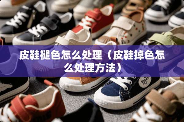 皮鞋褪色怎么处理（皮鞋掉色怎么处理方法）