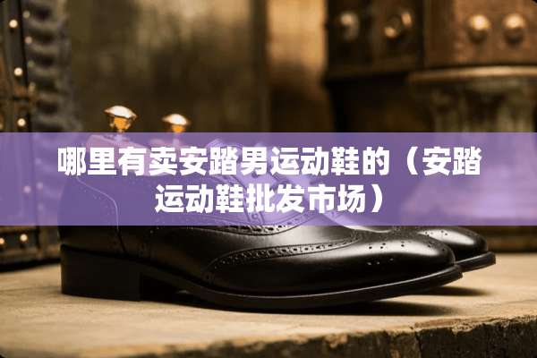 哪里有卖安踏男运动鞋的（安踏运动鞋批发市场）
