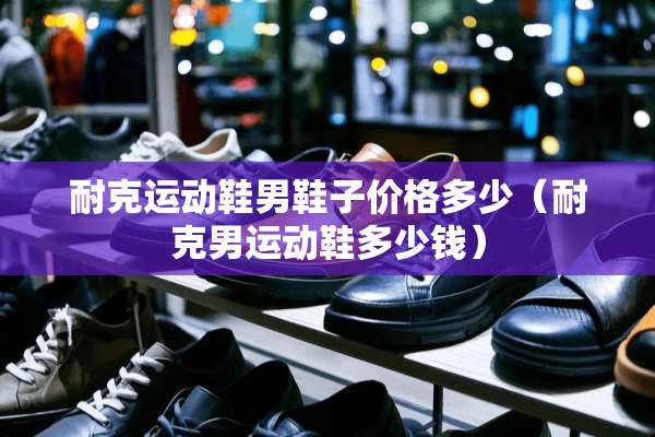 耐克运动鞋男鞋子价格多少（耐克男运动鞋多少钱）