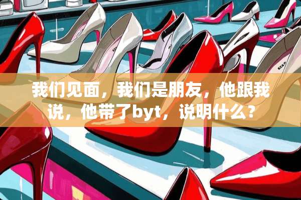 我们见面，我们是朋友，他跟我说，他带了byt，说明什么？