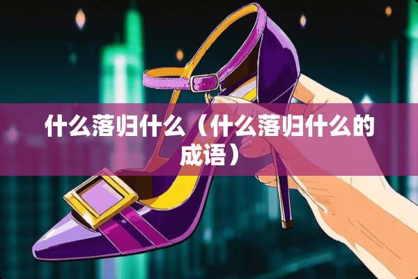 什么落归什么（什么落归什么的成语）