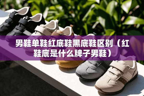 男鞋单鞋红底鞋黑底鞋区别（红鞋底是什么牌子男鞋）