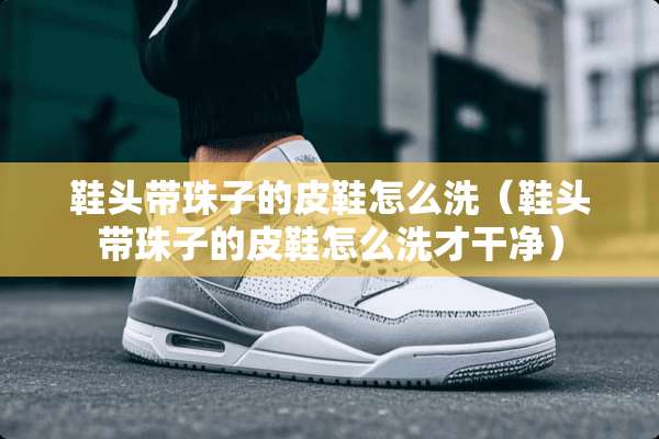 鞋头带珠子的皮鞋怎么洗（鞋头带珠子的皮鞋怎么洗才干净）