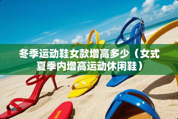 冬季运动鞋女款增高多少（女式夏季内增高运动休闲鞋）