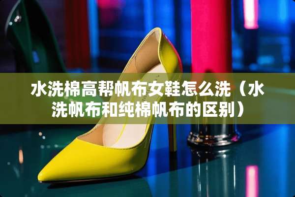 水洗棉高帮帆布女鞋怎么洗（水洗帆布和纯棉帆布的区别）