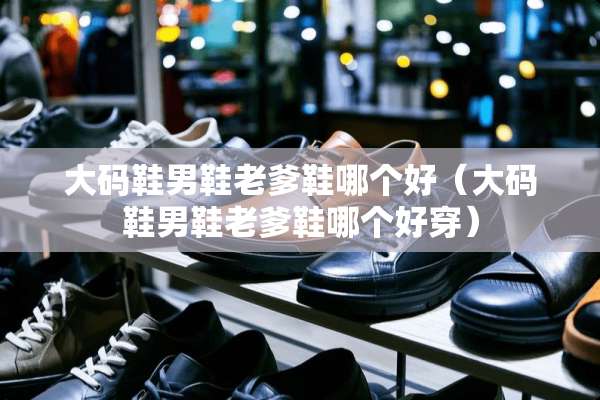 大码鞋男鞋老爹鞋哪个好（大码鞋男鞋老爹鞋哪个好穿）