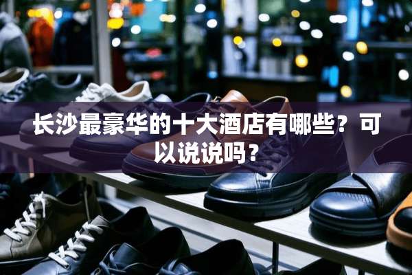 长沙最豪华的十大酒店有哪些？可以说说吗？