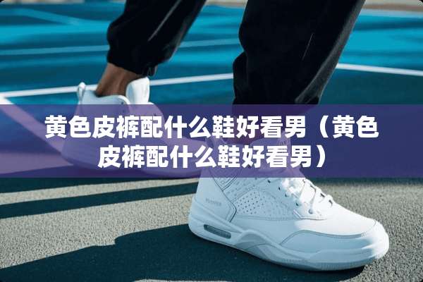 **皮裤配什么鞋好看男（**皮裤配什么鞋好看男）