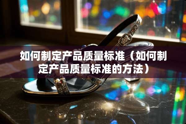 如何制定产品质量标准（如何制定产品质量标准的方法）