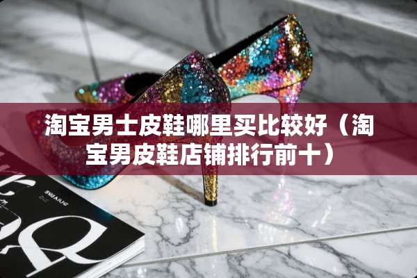 淘宝男士皮鞋哪里买比较好（淘宝男皮鞋店铺排行前十）