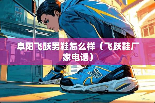 阜阳飞跃男鞋怎么样（飞跃鞋厂家电话）