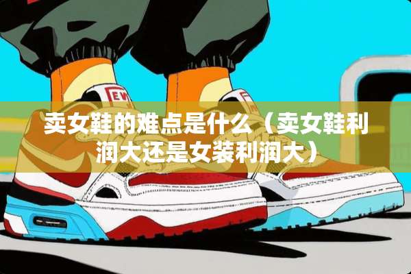卖女鞋的难点是什么（卖女鞋利润大还是女装利润大）