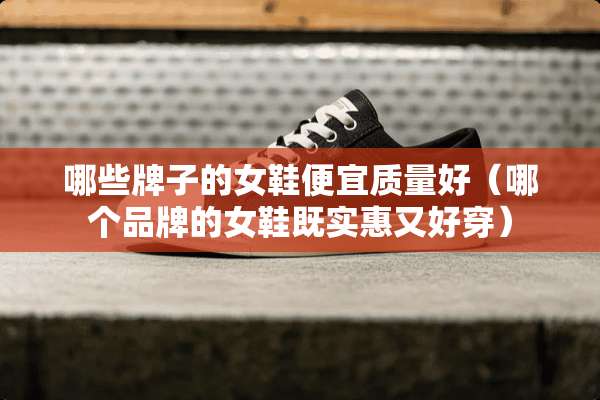 哪些牌子的女鞋便宜质量好（哪个品牌的女鞋既实惠又好穿）