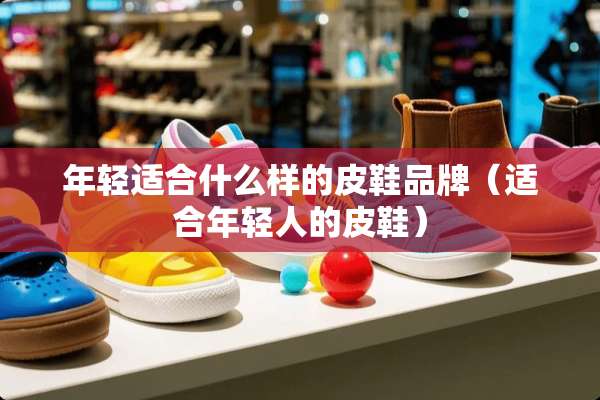 年轻适合什么样的皮鞋品牌（适合年轻人的皮鞋）