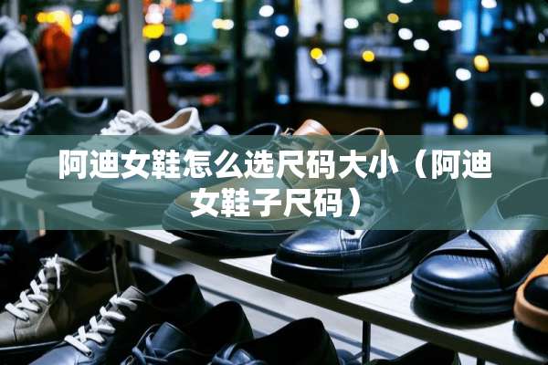 阿迪女鞋怎么选尺码大小（阿迪女鞋子尺码）