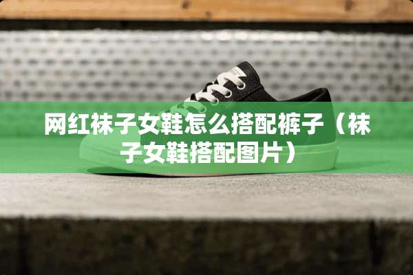 网红袜子女鞋怎么搭配裤子（袜子女鞋搭配图片）