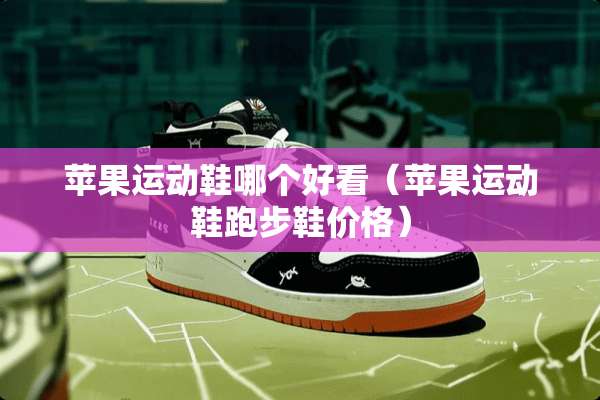苹果运动鞋哪个好看（苹果运动鞋跑步鞋价格）