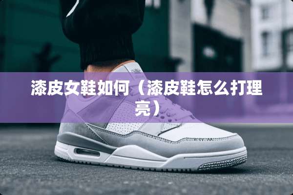 漆皮女鞋如何（漆皮鞋怎么打理亮）