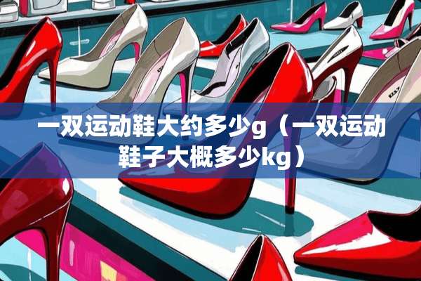 一双运动鞋大约多少g（一双运动鞋子大概多少kg）