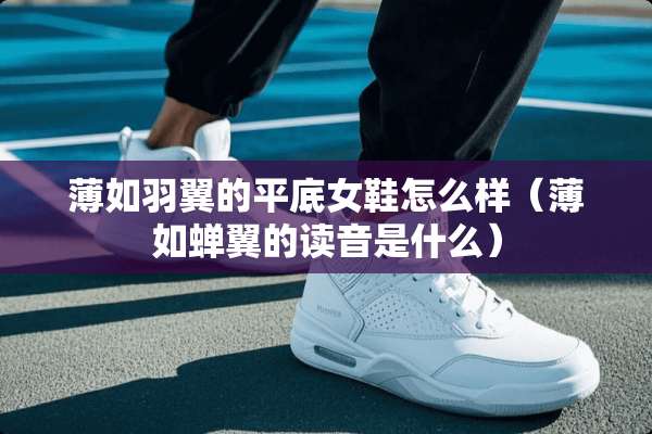 薄如羽翼的平底女鞋怎么样（薄如蝉翼的读音是什么）