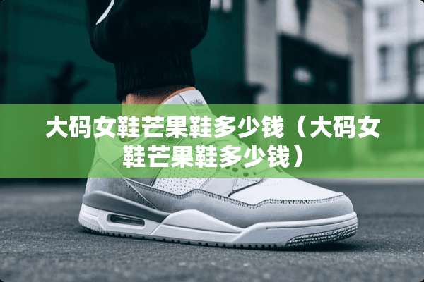 大码女鞋芒果鞋多少钱（大码女鞋芒果鞋多少钱）