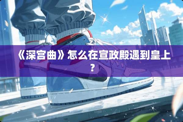 《深宫曲》怎么在宣政殿遇到皇上？
