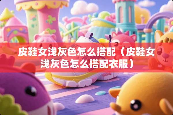 皮鞋女浅灰色怎么搭配（皮鞋女浅灰色怎么搭配衣服）