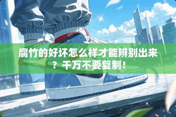腐竹的好坏怎么样才能辨别出来？千万不要复制！