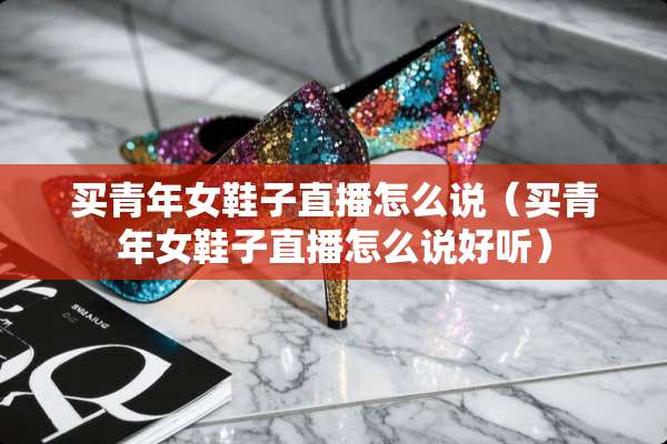 买青年女鞋子直播怎么说（买青年女鞋子直播怎么说好听）