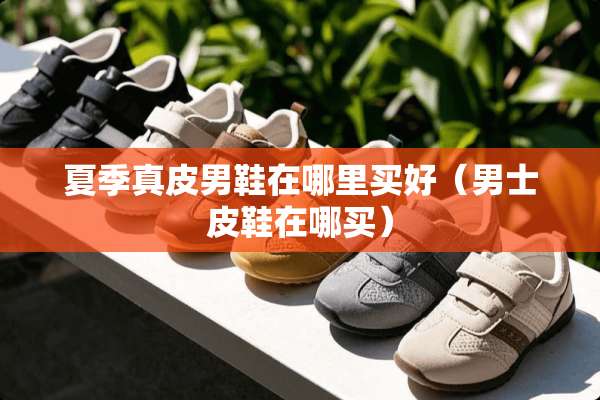 夏季真皮男鞋在哪里买好（男士皮鞋在哪买）
