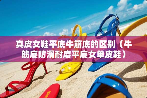 真皮女鞋平底牛筋底的区别（牛筋底防滑耐磨平底女单皮鞋）