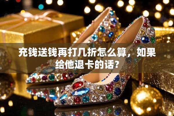 充钱送钱再打几折怎么算，如果给他退卡的话？