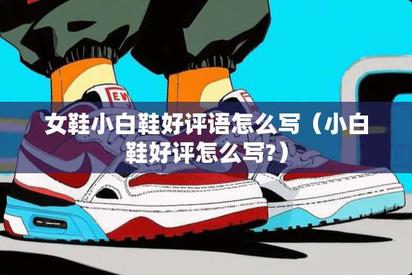女鞋小白鞋好评语怎么写（小白鞋好评怎么写?）