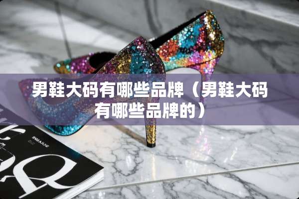 男鞋大码有哪些品牌（男鞋大码有哪些品牌的）