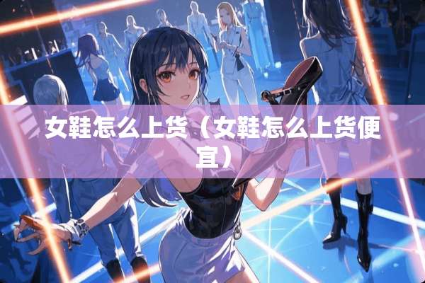 女鞋怎么上货（女鞋怎么上货便宜）