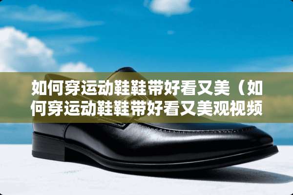 如何穿运动鞋鞋带好看又美（如何穿运动鞋鞋带好看又美观视频）