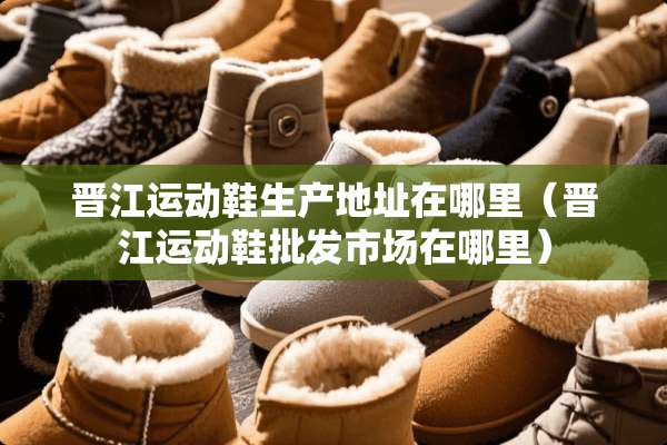 晋江运动鞋生产地址在哪里（晋江运动鞋批发市场在哪里）