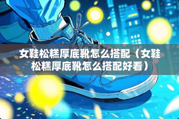 女鞋松糕厚底靴怎么搭配（女鞋松糕厚底靴怎么搭配好看）