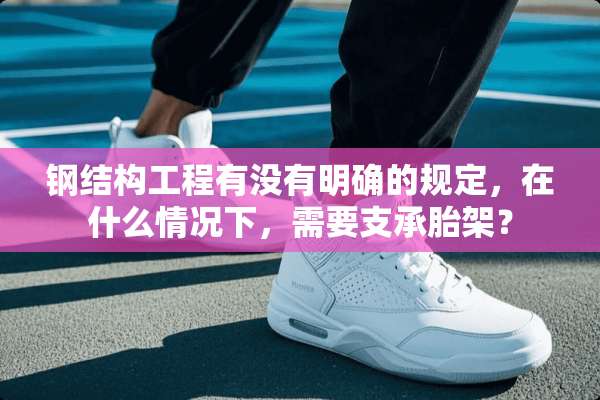 钢结构工程有没有明确的规定，在什么情况下，需要支承胎架？