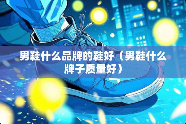 男鞋什么品牌的鞋好（男鞋什么牌子质量好）