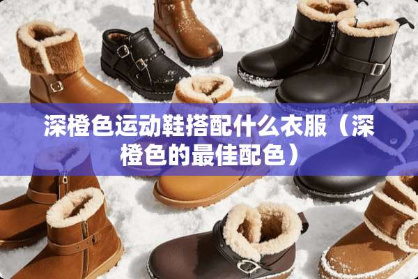 深橙色运动鞋搭配什么衣服（深橙色的最佳配色）