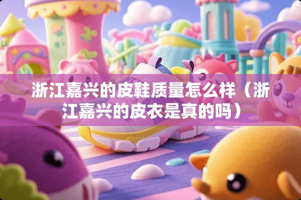 浙江嘉兴的皮鞋质量怎么样（浙江嘉兴的皮衣是真的吗）