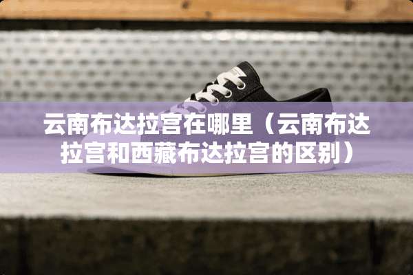 云南布达拉宫在哪里（云南布达拉宫和西藏布达拉宫的区别）