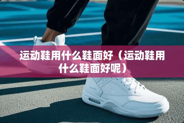 运动鞋用什么鞋面好（运动鞋用什么鞋面好呢）