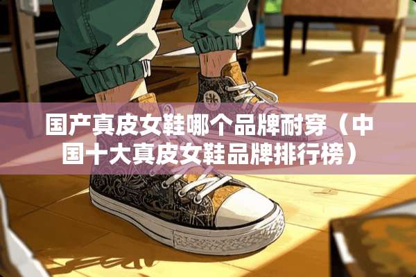 国产真皮女鞋哪个品牌耐穿（中国十大真皮女鞋品牌排行榜）