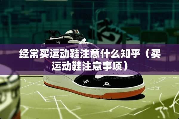 经常买运动鞋注意什么知乎（买运动鞋注意事项）