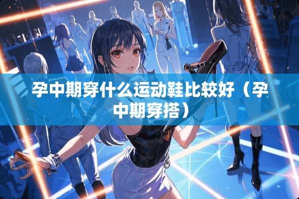 孕中期穿什么运动鞋比较好（孕中期穿搭）