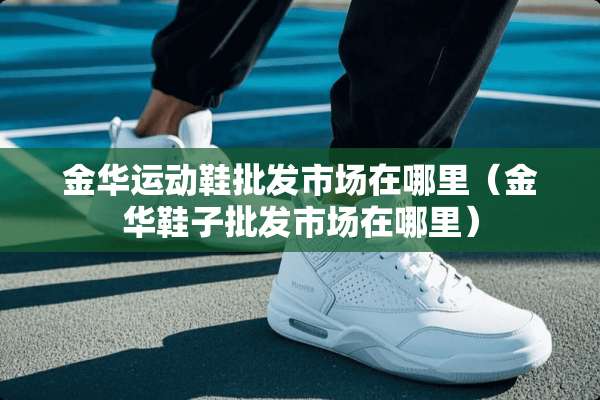 金华运动鞋批发市场在哪里（金华鞋子批发市场在哪里）
